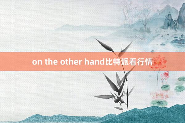 on the other hand比特派看行情