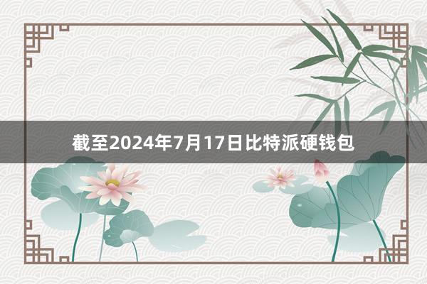 截至2024年7月17日比特派硬钱包