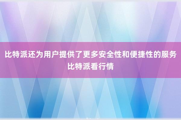 比特派还为用户提供了更多安全性和便捷性的服务比特派看行情