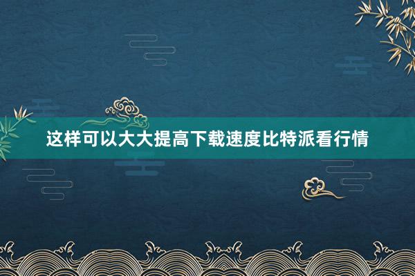 这样可以大大提高下载速度比特派看行情