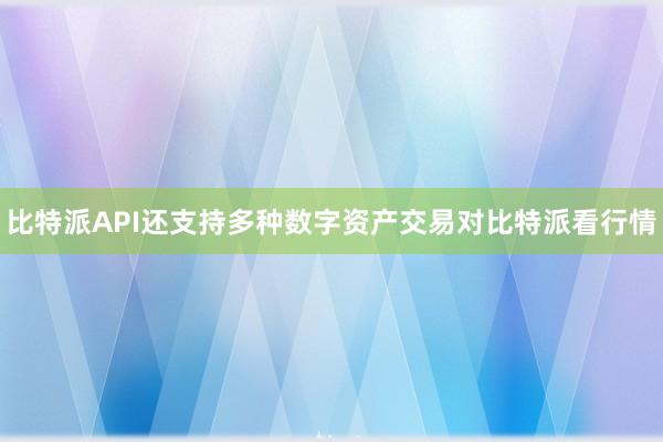 比特派API还支持多种数字资产交易对比特派看行情