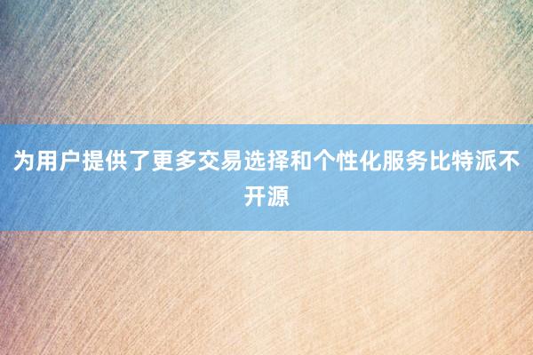 为用户提供了更多交易选择和个性化服务比特派不开源