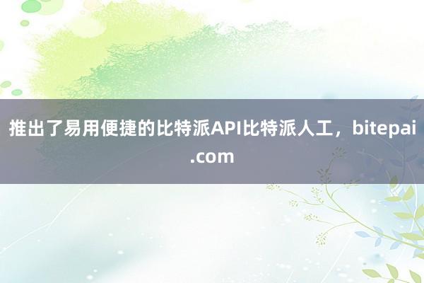 推出了易用便捷的比特派API比特派人工，bitepai.com