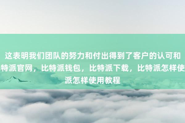 这表明我们团队的努力和付出得到了客户的认可和肯定比特派官网，比特派钱包，比特派下载，比特派怎样使用教程