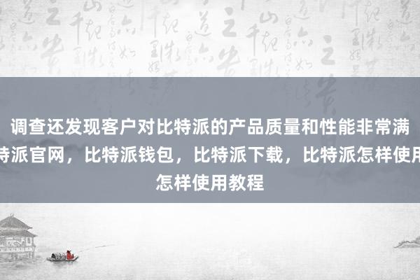 调查还发现客户对比特派的产品质量和性能非常满意比特派官网，比特派钱包，比特派下载，比特派怎样使用教程