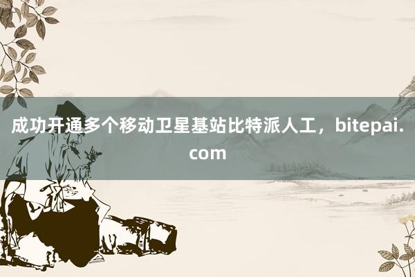 成功开通多个移动卫星基站比特派人工，bitepai.com