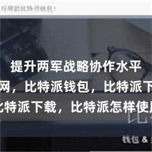 提升两军战略协作水平比特派官网，比特派钱包，比特派下载，比特派怎样使用教程