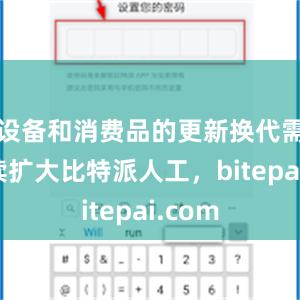 设备和消费品的更新换代需求持续扩大比特派人工，bitepai.com