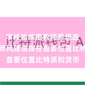 学校始终把教师思想政治和师德师风建设摆在首要位置比特派和货币