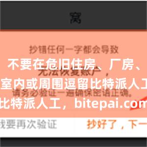 不要在危旧住房、厂房、临时建筑室内或周围逗留比特派人工，bitepai.com