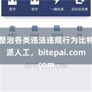 整治各类违法违规行为比特派人工，bitepai.com