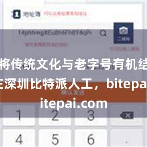 将传统文化与老字号有机结合；在深圳比特派人工，bitepai.com