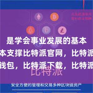 是学会事业发展的基本力量、基本支撑比特派官网，比特派钱包，比特派下载，比特派怎样使用教程