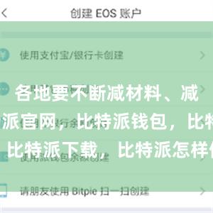 各地要不断减材料、减流程比特派官网，比特派钱包，比特派下载，比特派怎样使用教程